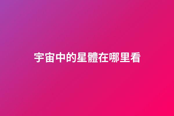 宇宙中的星體在哪里看