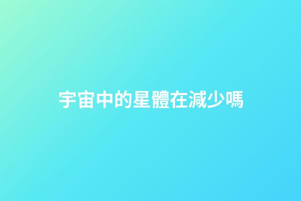 宇宙中的星體在減少嗎-第1張-星座運勢-玄機派