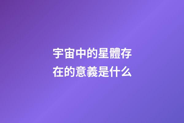 宇宙中的星體存在的意義是什么-第1張-星座運勢-玄機派