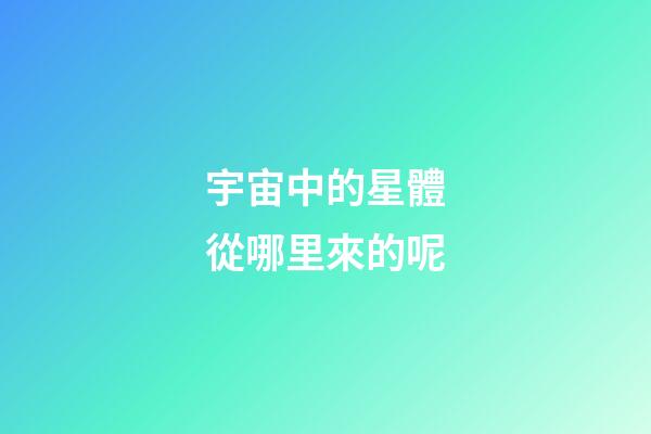 宇宙中的星體從哪里來的呢