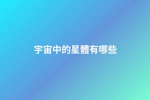 宇宙中的星體有哪些-第1張-星座運勢-玄機派