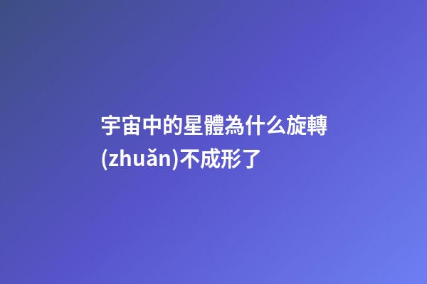 宇宙中的星體為什么旋轉(zhuǎn)不成形了-第1張-星座運(yùn)勢(shì)-玄機(jī)派