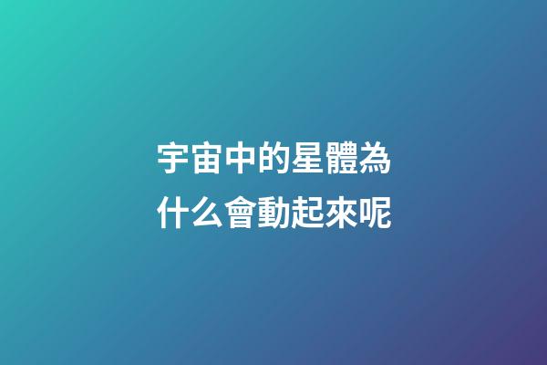宇宙中的星體為什么會動起來呢-第1張-星座運勢-玄機派