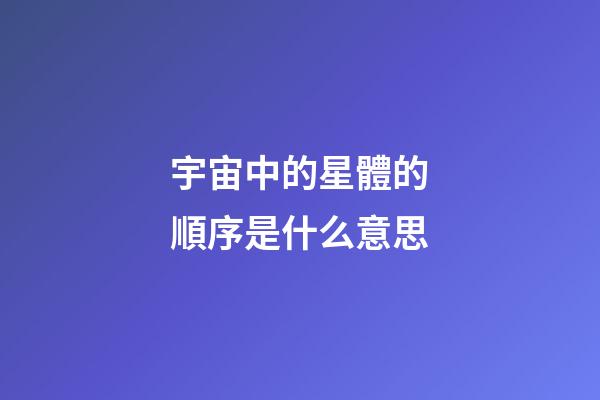 宇宙中的星體的順序是什么意思-第1張-星座運(yùn)勢(shì)-玄機(jī)派