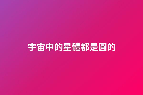 宇宙中的星體都是圓的-第1張-星座運勢-玄機派
