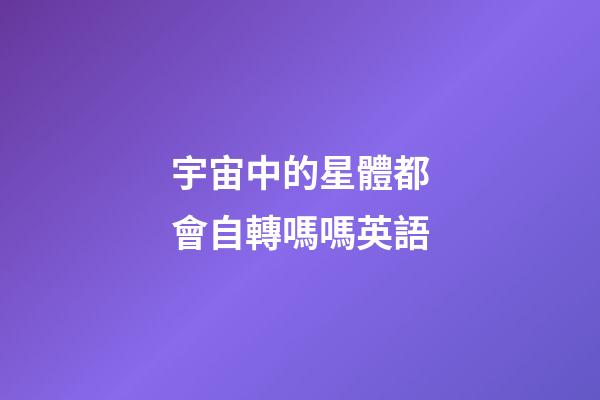 宇宙中的星體都會自轉嗎嗎英語-第1張-星座運勢-玄機派
