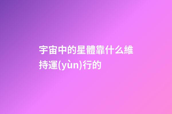 宇宙中的星體靠什么維持運(yùn)行的-第1張-星座運(yùn)勢-玄機(jī)派