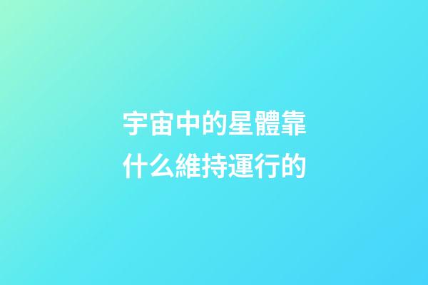 宇宙中的星體靠什么維持運行的-第1張-星座運勢-玄機派
