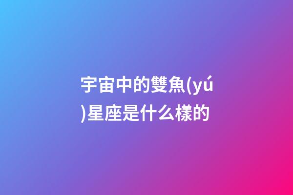 宇宙中的雙魚(yú)星座是什么樣的-第1張-星座運(yùn)勢(shì)-玄機(jī)派
