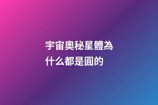 宇宙奧秘星體為什么都是圓的-第1張-星座運勢-玄機派