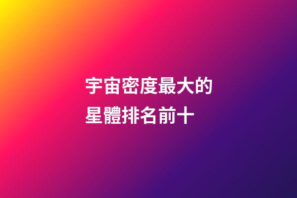 宇宙密度最大的星體排名前十-第1張-星座運勢-玄機派