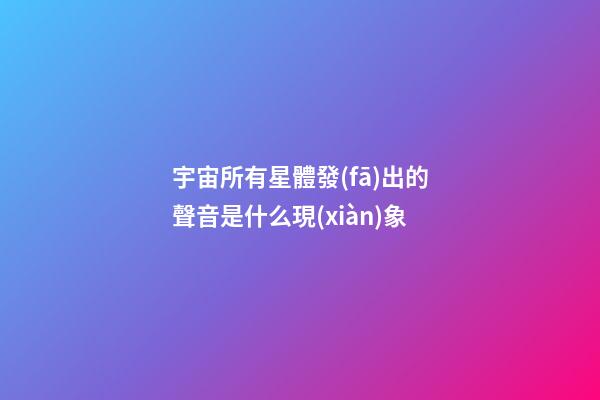 宇宙所有星體發(fā)出的聲音是什么現(xiàn)象-第1張-星座運勢-玄機派