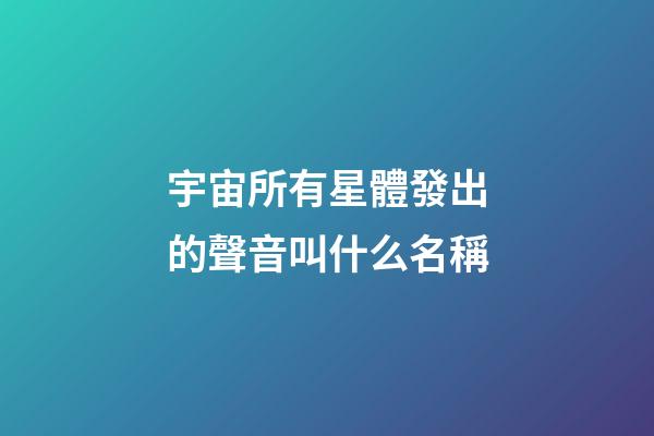 宇宙所有星體發出的聲音叫什么名稱-第1張-星座運勢-玄機派