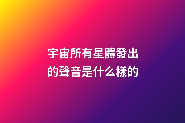 宇宙所有星體發出的聲音是什么樣的-第1張-星座運勢-玄機派