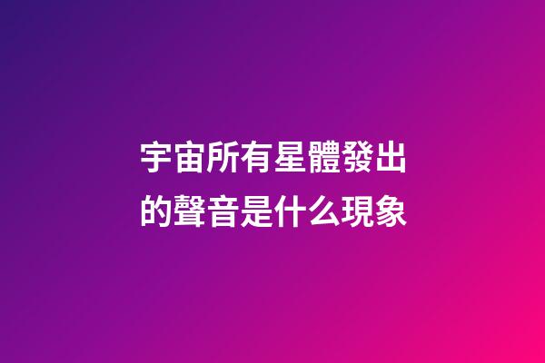 宇宙所有星體發出的聲音是什么現象