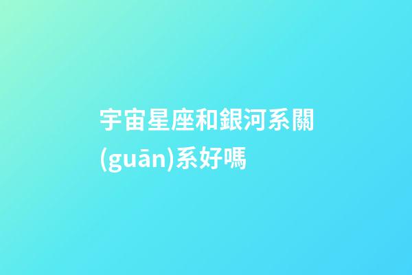 宇宙星座和銀河系關(guān)系好嗎-第1張-星座運(yùn)勢(shì)-玄機(jī)派