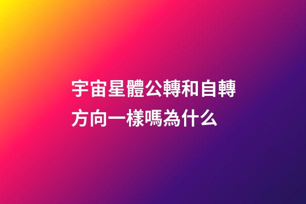 宇宙星體公轉和自轉方向一樣嗎為什么-第1張-星座運勢-玄機派