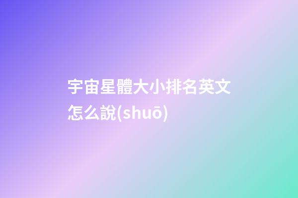 宇宙星體大小排名英文怎么說(shuō)-第1張-星座運(yùn)勢(shì)-玄機(jī)派