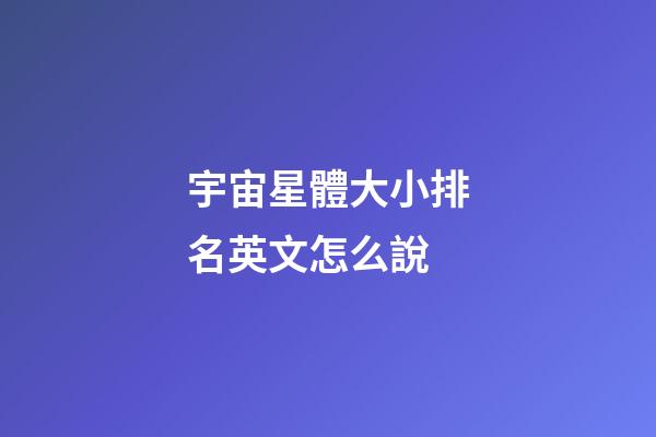 宇宙星體大小排名英文怎么說-第1張-星座運勢-玄機派