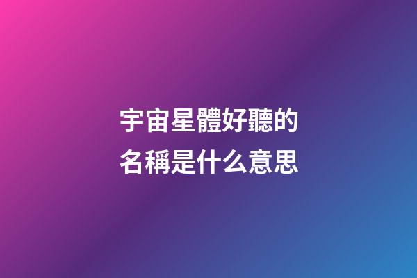 宇宙星體好聽的名稱是什么意思-第1張-星座運勢-玄機派