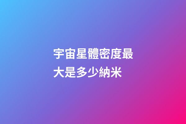 宇宙星體密度最大是多少納米-第1張-星座運勢-玄機派