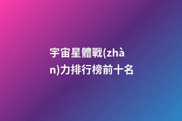 宇宙星體戰(zhàn)力排行榜前十名