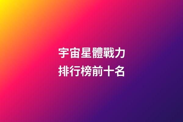 宇宙星體戰力排行榜前十名-第1張-星座運勢-玄機派