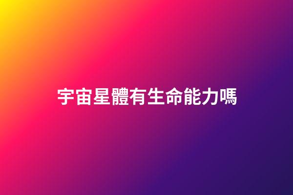 宇宙星體有生命能力嗎-第1張-星座運勢-玄機派