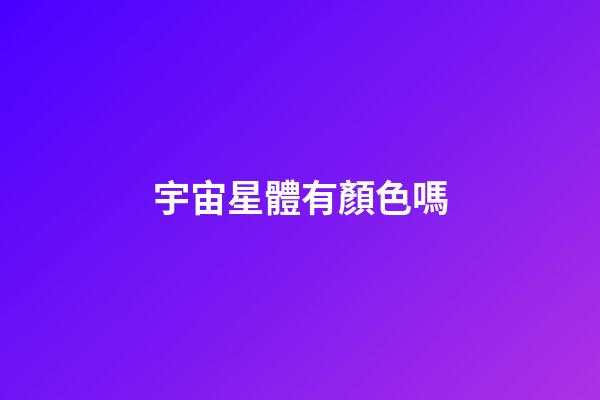 宇宙星體有顏色嗎-第1張-星座運(yùn)勢(shì)-玄機(jī)派