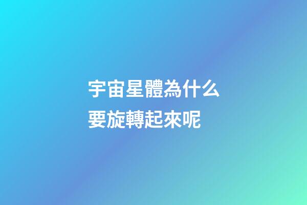 宇宙星體為什么要旋轉起來呢-第1張-星座運勢-玄機派