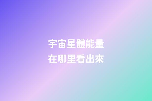 宇宙星體能量在哪里看出來-第1張-星座運勢-玄機派