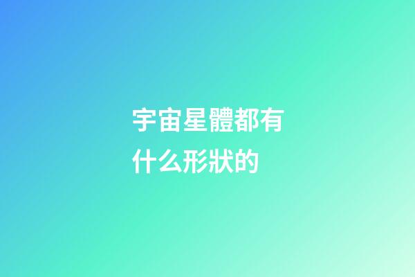 宇宙星體都有什么形狀的