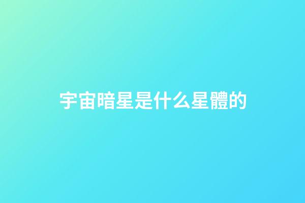 宇宙暗星是什么星體的-第1張-星座運勢-玄機派