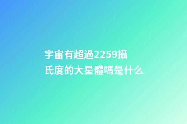 宇宙有超過2259攝氏度的大星體嗎是什么-第1張-星座運勢-玄機派