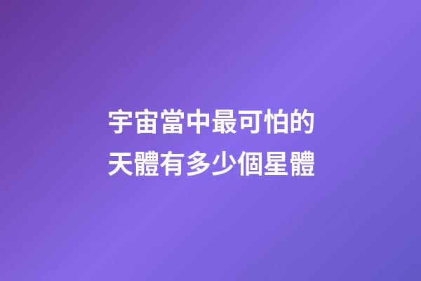 宇宙當中最可怕的天體有多少個星體-第1張-星座運勢-玄機派