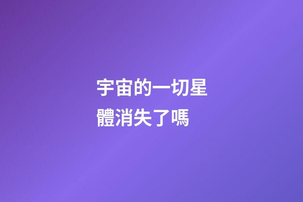 宇宙的一切星體消失了嗎-第1張-星座運(yùn)勢-玄機(jī)派