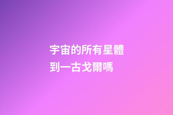宇宙的所有星體到一古戈爾嗎-第1張-星座運勢-玄機派