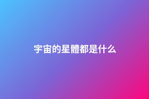 宇宙的星體都是什么-第1張-星座運勢-玄機派