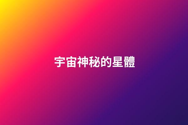 宇宙神秘的星體-第1張-星座運勢-玄機派