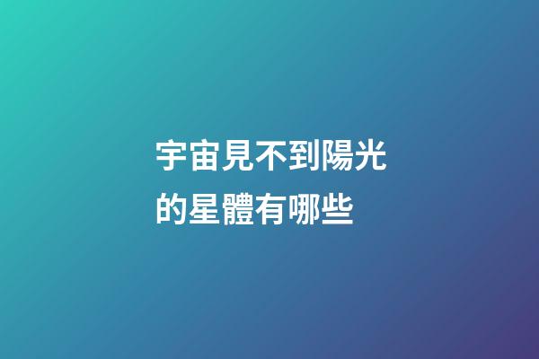 宇宙見不到陽光的星體有哪些-第1張-星座運勢-玄機派