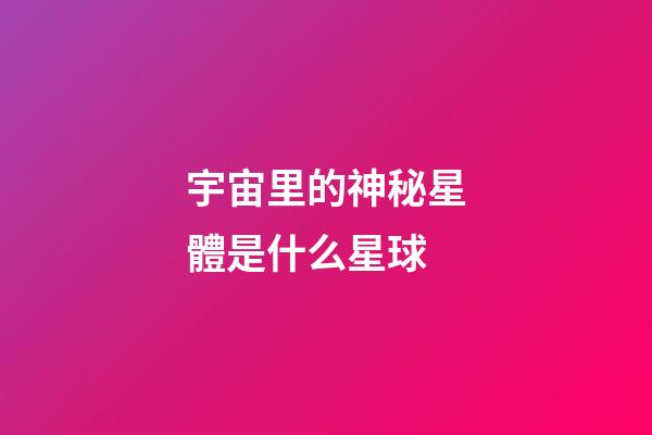 宇宙里的神秘星體是什么星球-第1張-星座運勢-玄機派