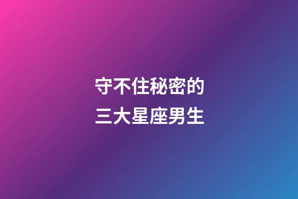 守不住秘密的三大星座男生-第1張-星座運勢-玄機派