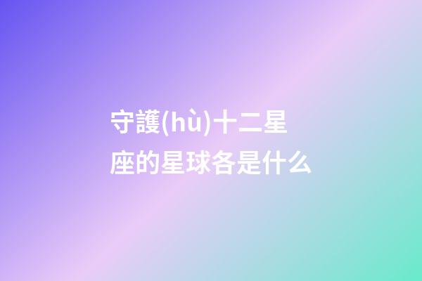 守護(hù)十二星座的星球各是什么-第1張-星座運(yùn)勢-玄機(jī)派