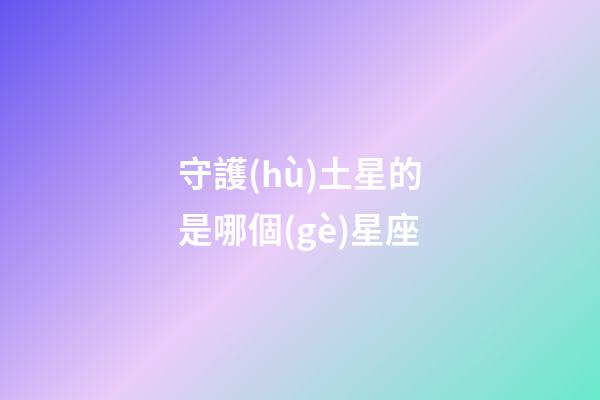 守護(hù)土星的是哪個(gè)星座-第1張-星座運(yùn)勢(shì)-玄機(jī)派