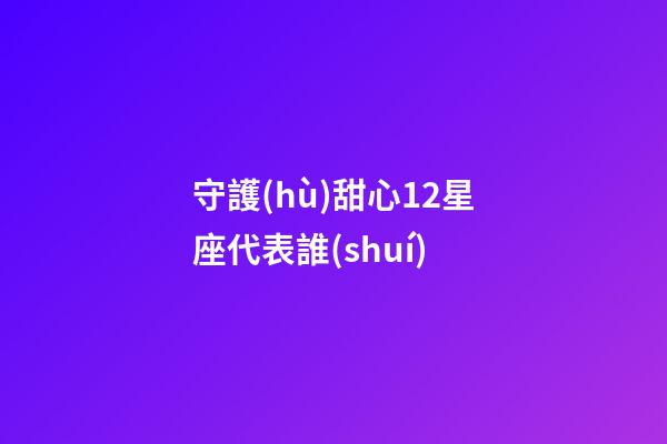 守護(hù)甜心12星座代表誰(shuí)