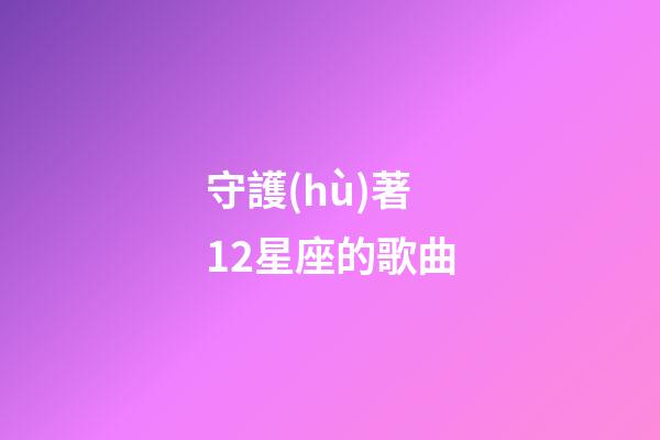 守護(hù)著12星座的歌曲-第1張-星座運勢-玄機(jī)派