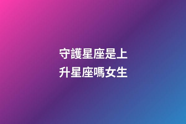守護星座是上升星座嗎女生-第1張-星座運勢-玄機派