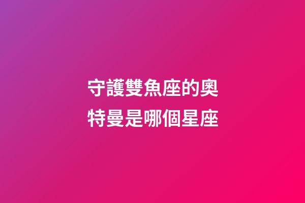 守護雙魚座的奧特曼是哪個星座-第1張-星座運勢-玄機派
