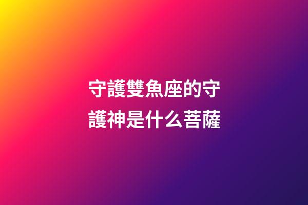 守護雙魚座的守護神是什么菩薩-第1張-星座運勢-玄機派