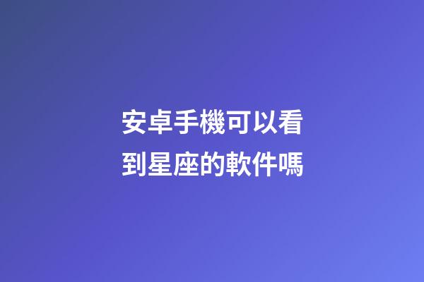 安卓手機可以看到星座的軟件嗎-第1張-星座運勢-玄機派